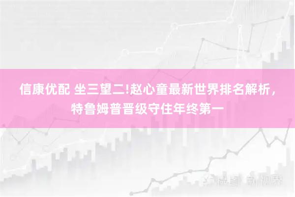 信康优配 坐三望二!赵心童最新世界排名解析，特鲁姆普晋级守住年终第一