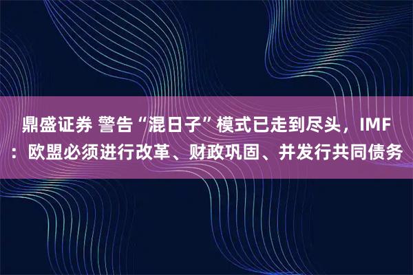 鼎盛证券 警告“混日子”模式已走到尽头，IMF：欧盟必须进行改革、财政巩固、并发行共同债务
