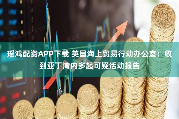 瑶鸿配资APP下载 英国海上贸易行动办公室：收到亚丁湾内多起可疑活动报告