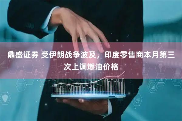鼎盛证券 受伊朗战争波及，印度零售商本月第三次上调燃油价格