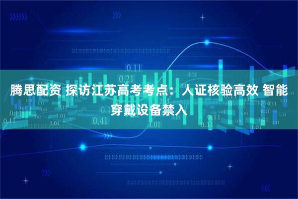腾思配资 探访江苏高考考点：人证核验高效 智能穿戴设备禁入