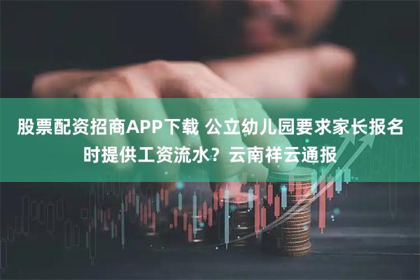 股票配资招商APP下载 公立幼儿园要求家长报名时提供工资流水？云南祥云通报