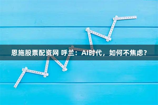 恩施股票配资网 呼兰：AI时代，如何不焦虑？